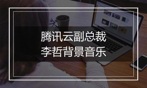 腾讯云副总裁李哲背景音乐