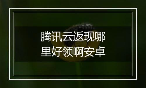 腾讯云返现哪里好领啊安卓