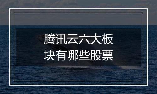 腾讯云六大板块有哪些股票