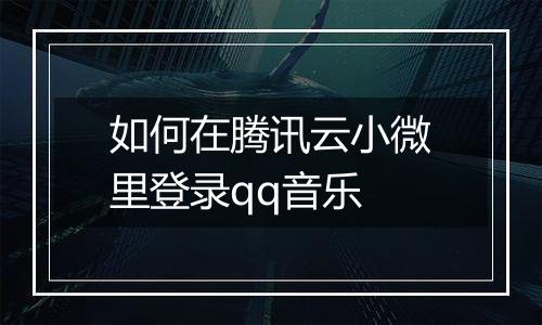 如何在腾讯云小微里登录qq音乐