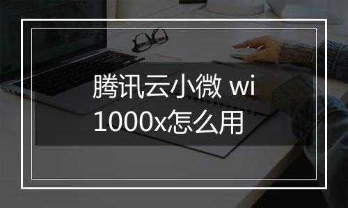 腾讯云小微 wi1000x怎么用
