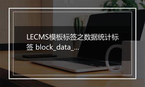 LECMS模板标签之数据统计标签 block_data_total 更新于2022/11/01