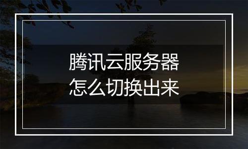 腾讯云服务器怎么切换出来