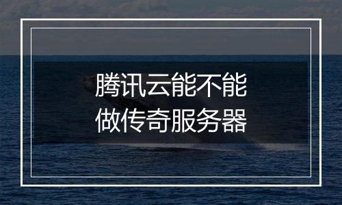 腾讯云能不能做传奇服务器