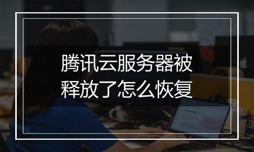 腾讯云服务器被释放了怎么恢复