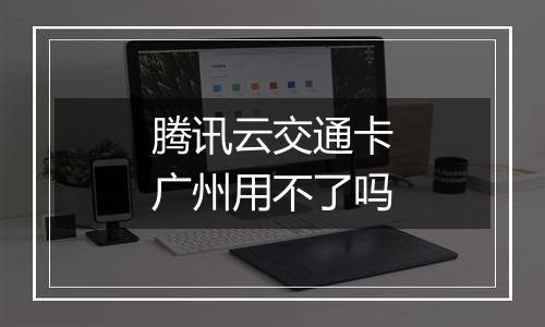 腾讯云交通卡广州用不了吗