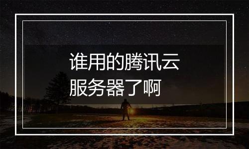 谁用的腾讯云服务器了啊