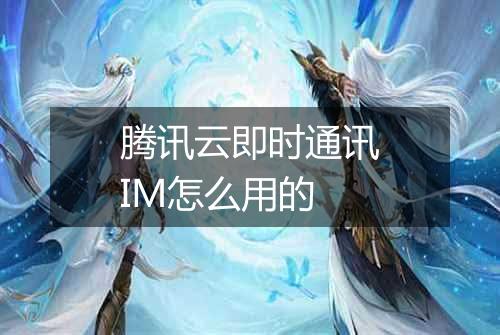 腾讯云即时通讯IM怎么用的
