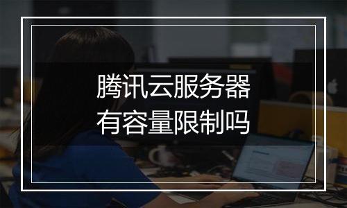腾讯云服务器有容量限制吗