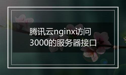 腾讯云nginx访问3000的服务器接口