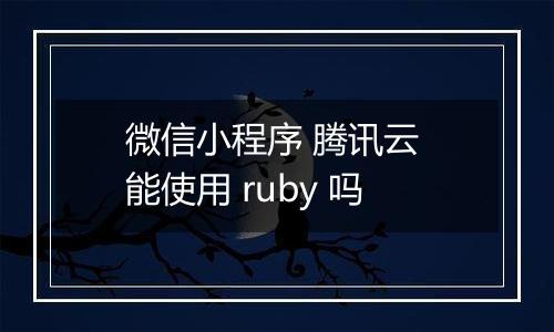 微信小程序 腾讯云 能使用 ruby 吗
