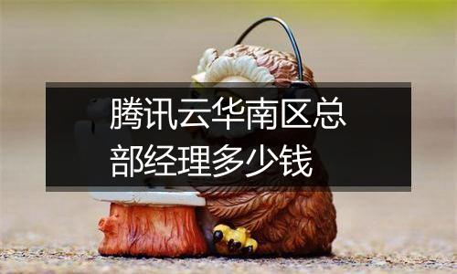 腾讯云华南区总部经理多少钱