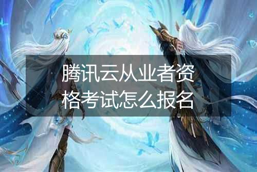 腾讯云从业者资格考试怎么报名
