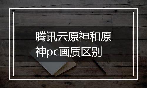 腾讯云原神和原神pc画质区别