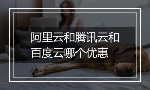 阿里云和腾讯云和百度云哪个优惠