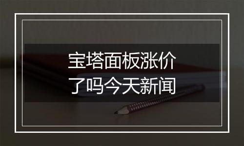 宝塔面板涨价了吗今天新闻