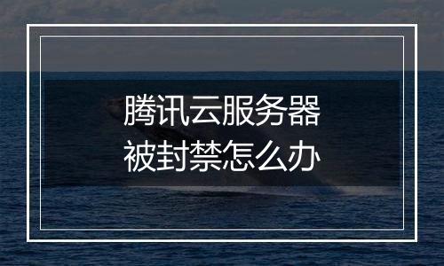 腾讯云服务器被封禁怎么办