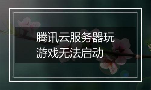腾讯云服务器玩游戏无法启动