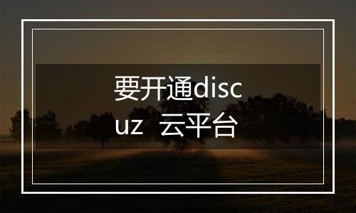 要开通discuz  云平台