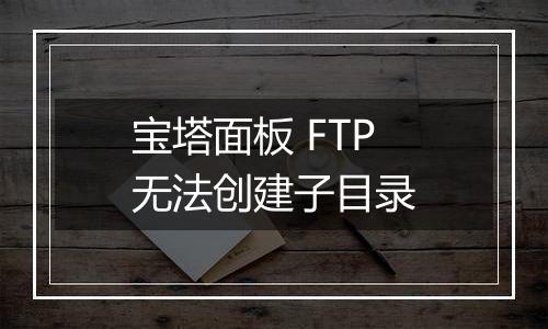 宝塔面板 FTP无法创建子目录
