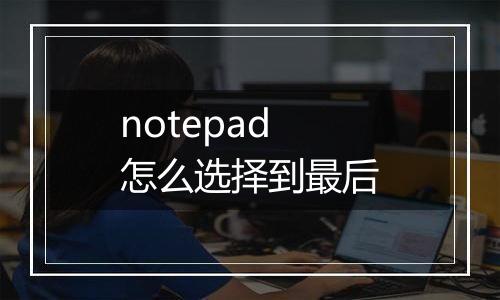 notepad怎么选择到最后