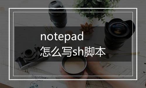 notepad怎么写sh脚本