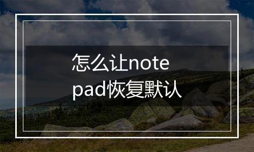 怎么让notepad恢复默认