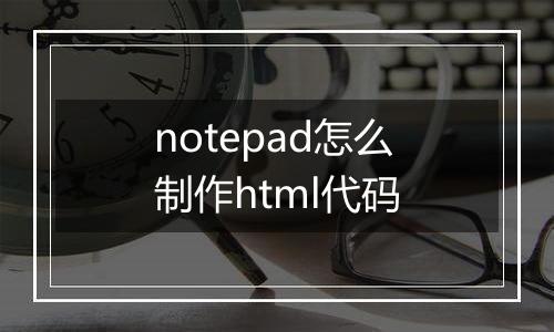 notepad怎么制作html代码