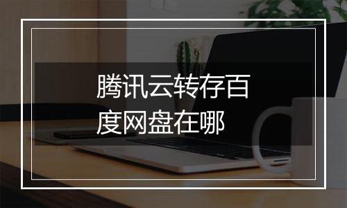 腾讯云转存百度网盘在哪