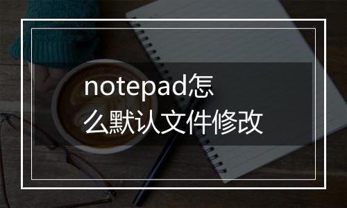 notepad怎么默认文件修改