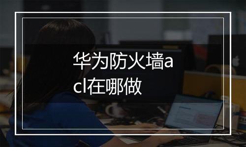 华为防火墙acl在哪做