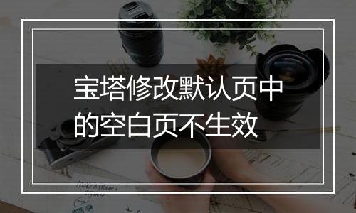宝塔修改默认页中的空白页不生效