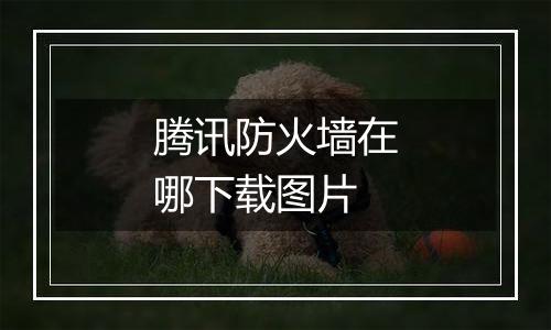 腾讯防火墙在哪下载图片