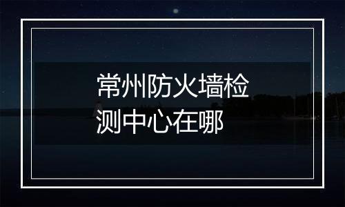 常州防火墙检测中心在哪