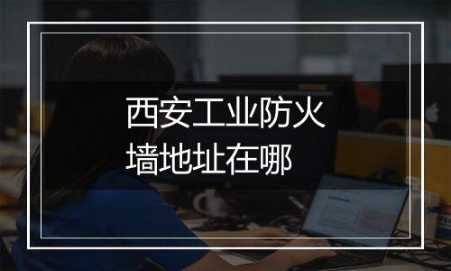 西安工业防火墙地址在哪
