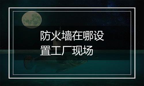 防火墙在哪设置工厂现场