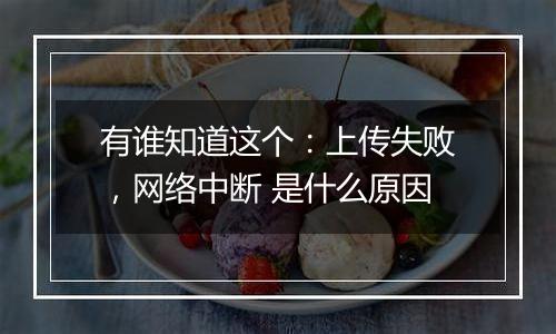 有谁知道这个:上传失败,网络中断 是什么原因