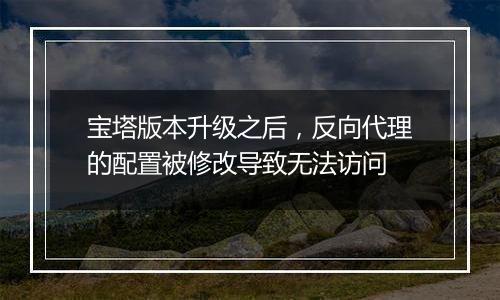 宝塔版本升级之后,反向代理的配置被修改导致无法访问