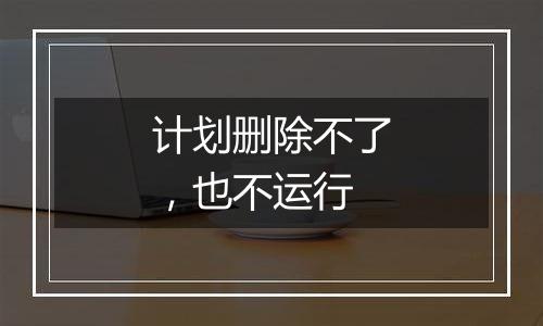 计划删除不了,也不运行