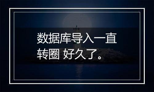 数据库导入一直转圈 好久了。
