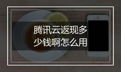 腾讯云返现多少钱啊怎么用