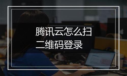腾讯云怎么扫二维码登录