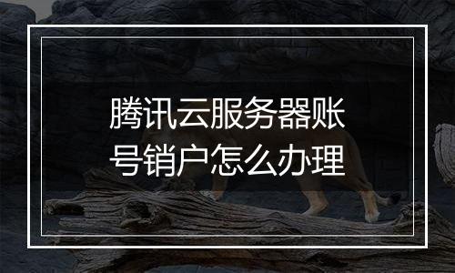 腾讯云服务器账号销户怎么办理
