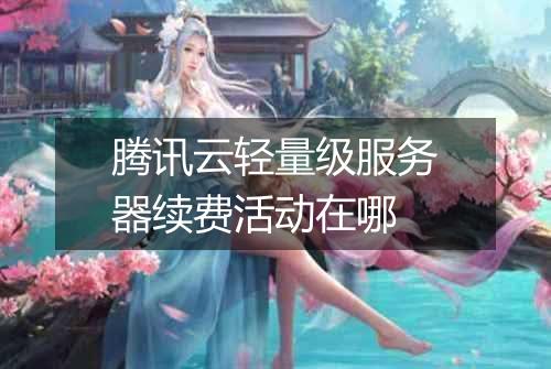 腾讯云轻量级服务器续费活动在哪