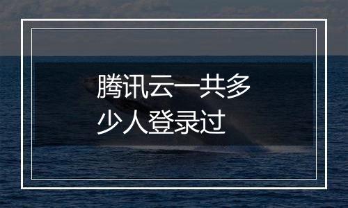 腾讯云一共多少人登录过