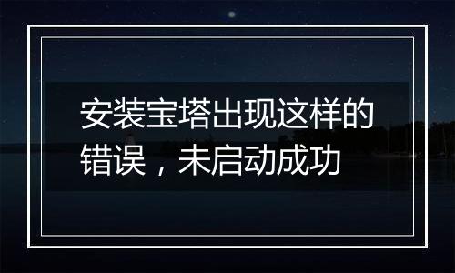 安装宝塔出现这样的错误，未启动成功