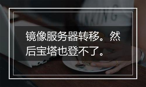 镜像服务器转移。然后宝塔也登不了。