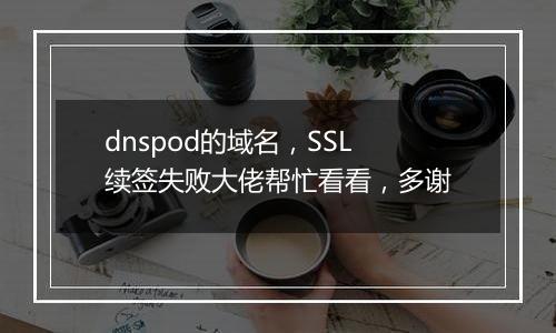 dnspod的域名,SSL续签失败大佬帮忙看看,多谢