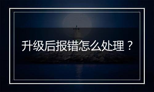 升级后报错怎么处理?