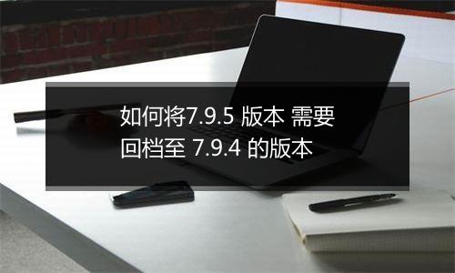 如何将7.9.5 版本 需要回档至 7.9.4 的版本
